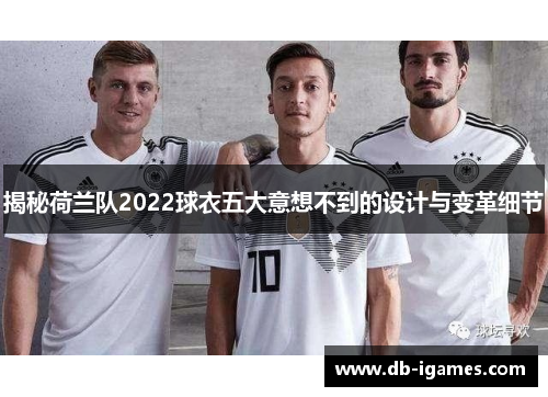 揭秘荷兰队2022球衣五大意想不到的设计与变革细节