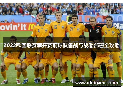 2023欧国联赛季开赛前球队备战与战略部署全攻略 2023欧国联赛季开赛前球队备战与战略部署全攻略
