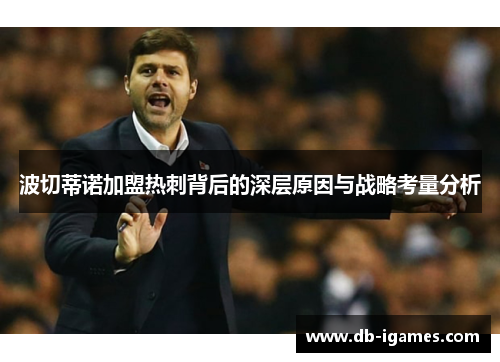 波切蒂诺加盟热刺背后的深层原因与战略考量分析 波切蒂诺加盟热刺背后的深层原因与战略考量分析