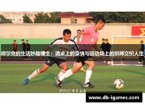 胡尔克的生活妙趣横生：酒桌上的豪情与运动场上的拼搏交织人生