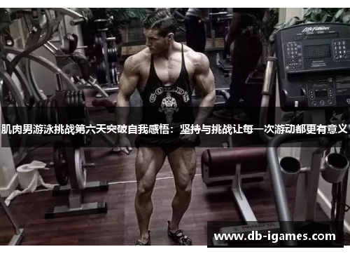 肌肉男游泳挑战第六天突破自我感悟：坚持与挑战让每一次游动都更有意义