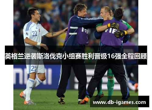 英格兰逆袭斯洛伐克小组赛胜利晋级16强全程回顾 英格兰逆袭斯洛伐克小组赛胜利晋级16强全程回顾