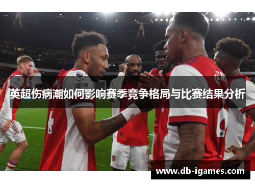 英超伤病潮如何影响赛季竞争格局与比赛结果分析 英超伤病潮如何影响赛季竞争格局与比赛结果分析