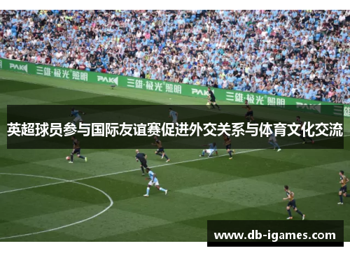 英超球员参与国际友谊赛促进外交关系与体育文化交流