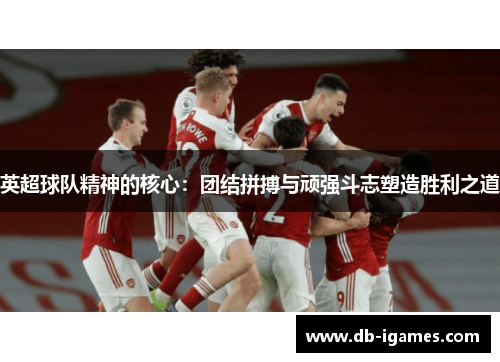 英超球队精神的核心：团结拼搏与顽强斗志塑造胜利之道