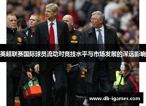 英超联赛国际球员流动对竞技水平与市场发展的深远影响 英超联赛国际球员流动对竞技水平与市场发展的深远影响