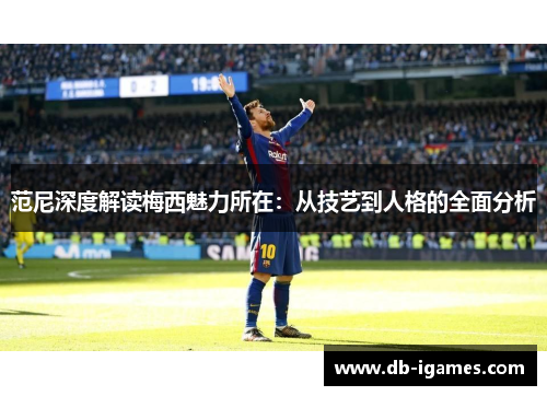 范尼深度解读梅西魅力所在：从技艺到人格的全面分析