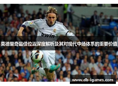 莫德里奇最佳位置深度解析及其对现代中场体系的重要价值 莫德里奇最佳位置深度解析及其对现代中场体系的重要价值