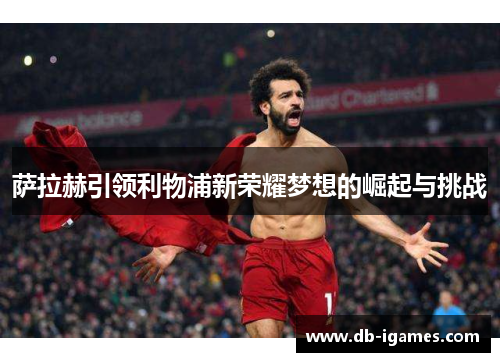萨拉赫引领利物浦新荣耀梦想的崛起与挑战 萨拉赫引领利物浦新荣耀梦想的崛起与挑战