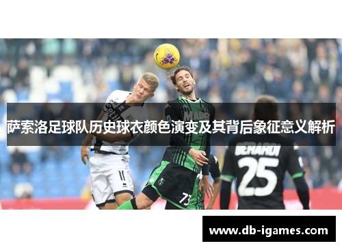 萨索洛足球队历史球衣颜色演变及其背后象征意义解析 萨索洛足球队历史球衣颜色演变及其背后象征意义解析