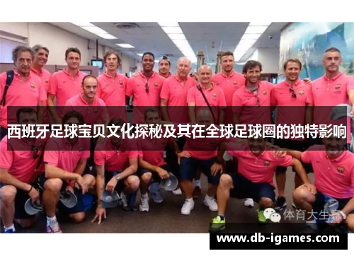 西班牙足球宝贝文化探秘及其在全球足球圈的独特影响 西班牙足球宝贝文化探秘及其在全球足球圈的独特影响