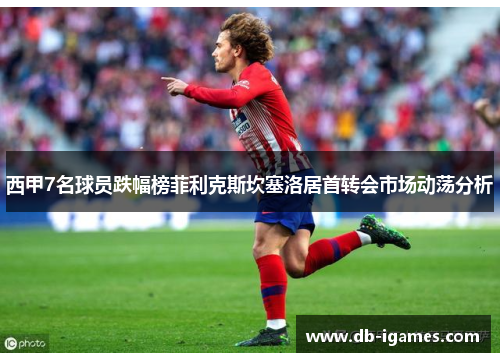 西甲7名球员跌幅榜菲利克斯坎塞洛居首转会市场动荡分析