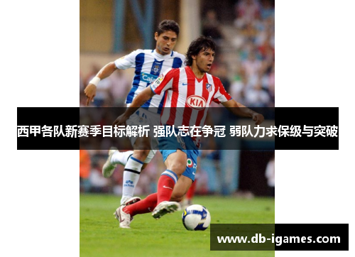 西甲各队新赛季目标解析 强队志在争冠 弱队力求保级与突破