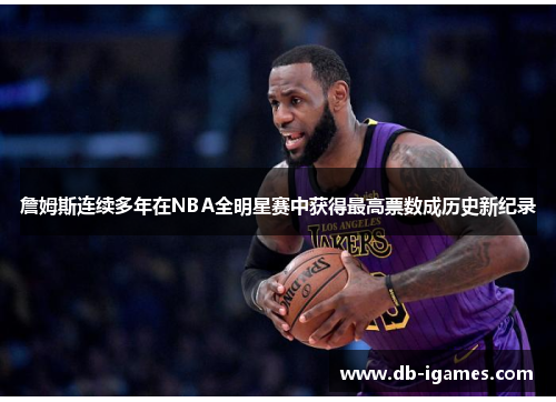 詹姆斯连续多年在NBA全明星赛中获得最高票数成历史新纪录