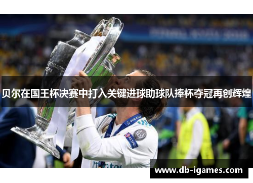 贝尔在国王杯决赛中打入关键进球助球队捧杯夺冠再创辉煌 贝尔在国王杯决赛中打入关键进球助球队捧杯夺冠再创辉煌