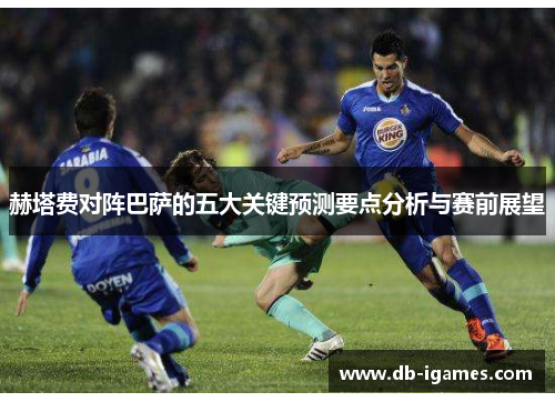 赫塔费对阵巴萨的五大关键预测要点分析与赛前展望