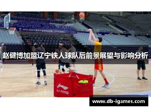 赵健博加盟辽宁铁人球队后前景展望与影响分析 赵健博加盟辽宁铁人球队后前景展望与影响分析
