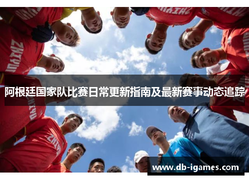 阿根廷国家队比赛日常更新指南及最新赛事动态追踪 阿根廷国家队比赛日常更新指南及最新赛事动态追踪