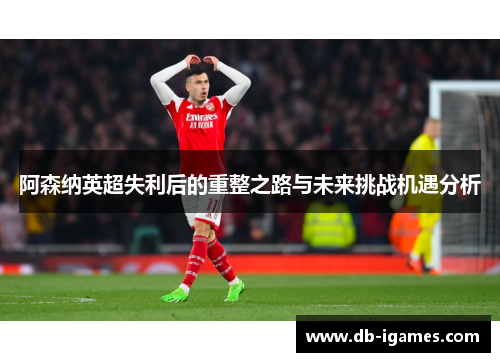 阿森纳英超失利后的重整之路与未来挑战机遇分析 阿森纳英超失利后的重整之路与未来挑战机遇分析