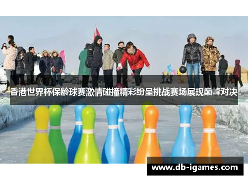 香港世界杯保龄球赛激情碰撞精彩纷呈挑战赛场展现巅峰对决