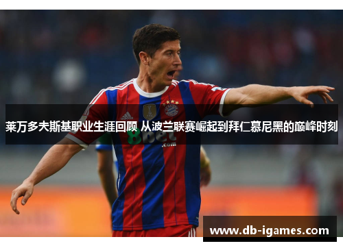 莱万多夫斯基职业生涯回顾 从波兰联赛崛起到拜仁慕尼黑的巅峰时刻