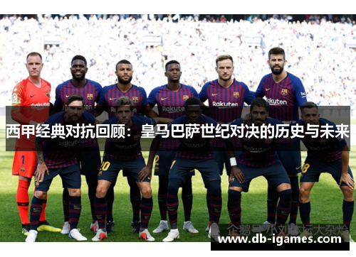 西甲经典对抗回顾：皇马巴萨世纪对决的历史与未来