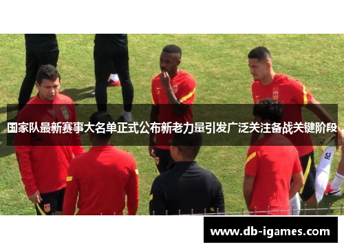 国家队最新赛事大名单正式公布新老力量引发广泛关注备战关键阶段