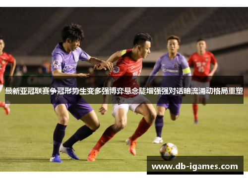 最新亚冠联赛争冠形势生变多强博弈悬念陡增强强对话暗流涌动格局重塑