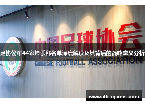 足协公布44家俱乐部名单深度解读及其背后的战略意义分析
