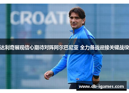 达利奇展现信心期待对阵阿尔巴尼亚 全力备战迎接关键战役
