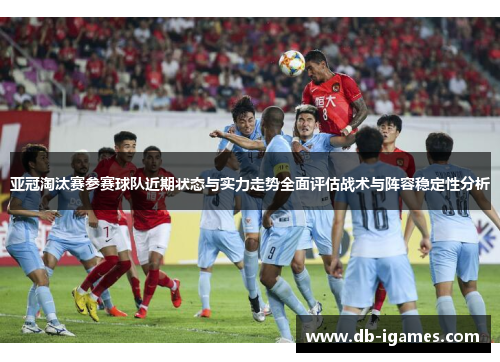 亚冠淘汰赛参赛球队近期状态与实力走势全面评估战术与阵容稳定性分析 亚冠淘汰赛参赛球队近期状态与实力走势全面评估战术与阵容稳定性分析