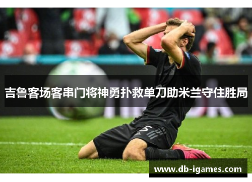吉鲁客场客串门将神勇扑救单刀助米兰守住胜局