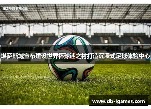 堪萨斯城宣布建设世界杯球迷之村打造沉浸式足球体验中心