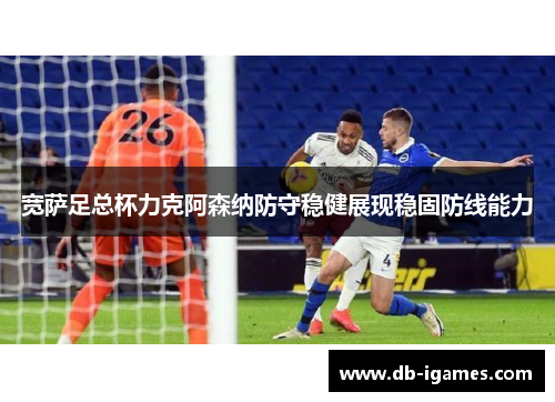 宽萨足总杯力克阿森纳防守稳健展现稳固防线能力