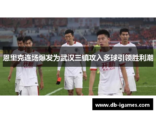 恩里克连场爆发为武汉三镇攻入多球引领胜利潮