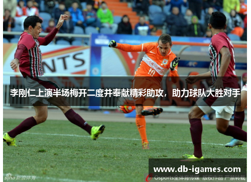 李刚仁上演半场梅开二度并奉献精彩助攻，助力球队大胜对手