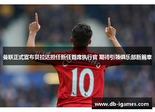 曼联正式宣布贝拉达担任新任首席执行官 期待引领俱乐部新篇章