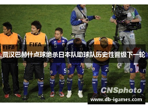 贾汉巴赫什点球绝杀日本队助球队历史性晋级下一轮 贾汉巴赫什点球绝杀日本队助球队历史性晋级下一轮