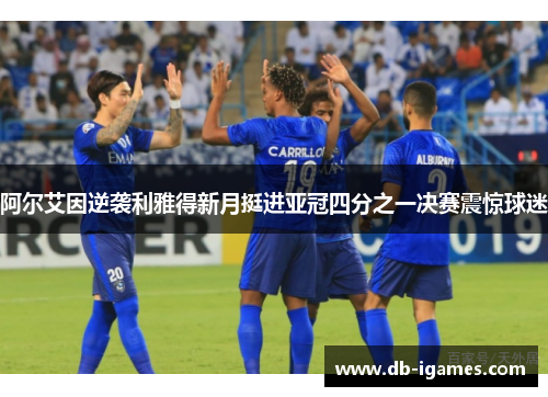 阿尔艾因逆袭利雅得新月挺进亚冠四分之一决赛震惊球迷 阿尔艾因逆袭利雅得新月挺进亚冠四分之一决赛震惊球迷