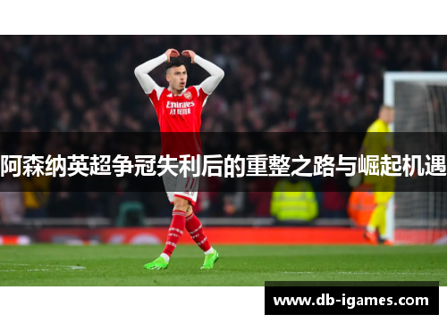 阿森纳英超争冠失利后的重整之路与崛起机遇