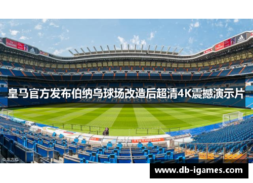 皇马官方发布伯纳乌球场改造后超清4K震撼演示片