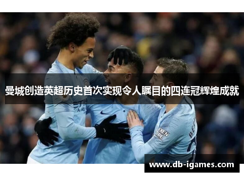 曼城创造英超历史首次实现令人瞩目的四连冠辉煌成就