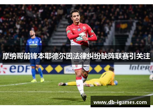 摩纳哥前锋本耶德尔因法律纠纷缺阵联赛引关注 摩纳哥前锋本耶德尔因法律纠纷缺阵联赛引关注