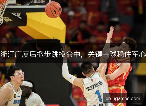 浙江广厦后撤步跳投命中，关键一球稳住军心