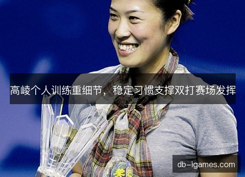 高崚个人训练重细节，稳定习惯支撑双打赛场发挥