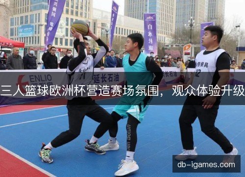 三人篮球欧洲杯营造赛场氛围，观众体验升级