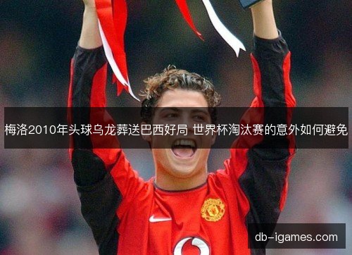梅洛2010年头球乌龙葬送巴西好局 世界杯淘汰赛的意外如何避免